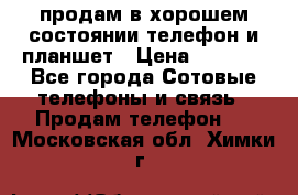 продам в хорошем состоянии телефон и планшет › Цена ­ 5 000 - Все города Сотовые телефоны и связь » Продам телефон   . Московская обл.,Химки г.